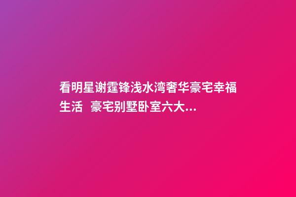 看明星谢霆锋浅水湾奢华豪宅幸福生活   豪宅别墅卧室六大风水禁忌